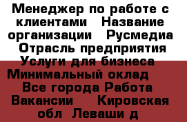 Менеджер по работе с клиентами › Название организации ­ Русмедиа › Отрасль предприятия ­ Услуги для бизнеса › Минимальный оклад ­ 1 - Все города Работа » Вакансии   . Кировская обл.,Леваши д.